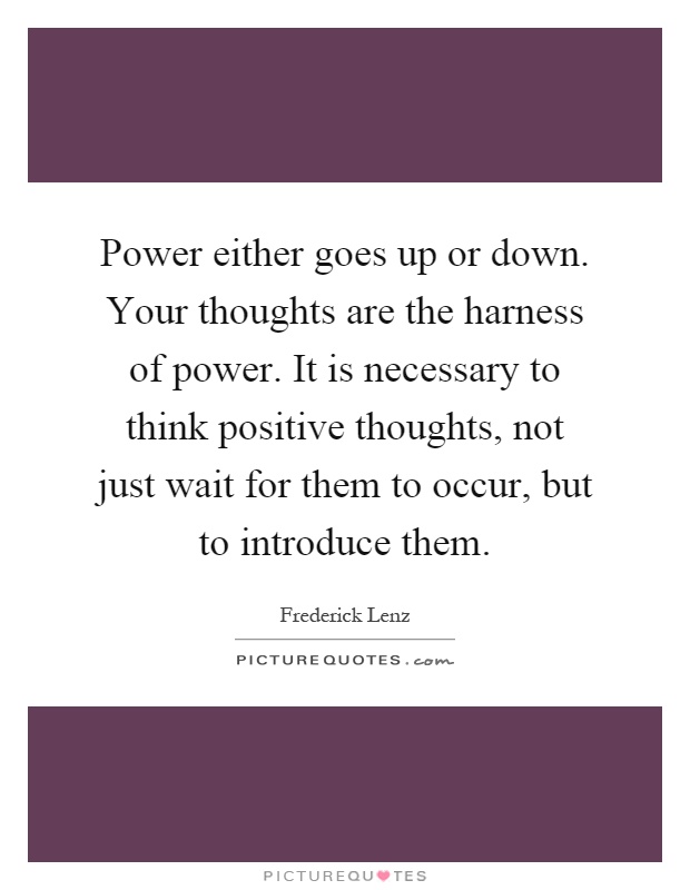 Power either goes up or down. Your thoughts are the harness of power. It is necessary to think positive thoughts, not just wait for them to occur, but to introduce them Picture Quote #1