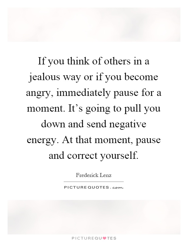 If you think of others in a jealous way or if you become angry, immediately pause for a moment. It's going to pull you down and send negative energy. At that moment, pause and correct yourself Picture Quote #1