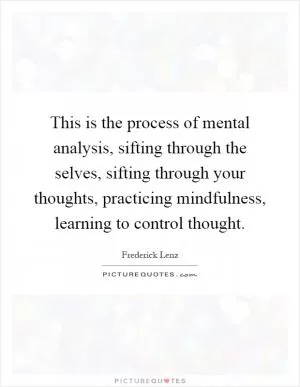This is the process of mental analysis, sifting through the selves, sifting through your thoughts, practicing mindfulness, learning to control thought Picture Quote #1