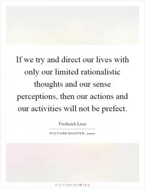 If we try and direct our lives with only our limited rationalistic thoughts and our sense perceptions, then our actions and our activities will not be prefect Picture Quote #1