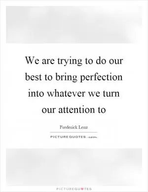 We are trying to do our best to bring perfection into whatever we turn our attention to Picture Quote #1