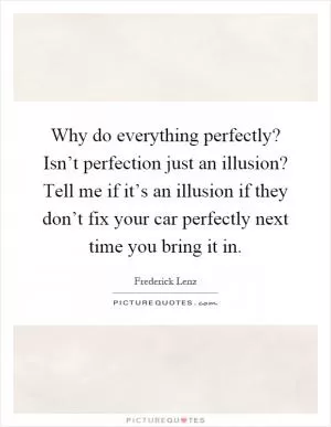 Why do everything perfectly? Isn’t perfection just an illusion? Tell me if it’s an illusion if they don’t fix your car perfectly next time you bring it in Picture Quote #1