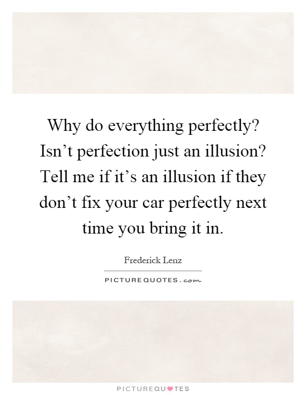 Why do everything perfectly? Isn't perfection just an illusion? Tell me if it's an illusion if they don't fix your car perfectly next time you bring it in Picture Quote #1
