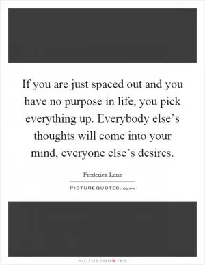 If you are just spaced out and you have no purpose in life, you pick everything up. Everybody else’s thoughts will come into your mind, everyone else’s desires Picture Quote #1