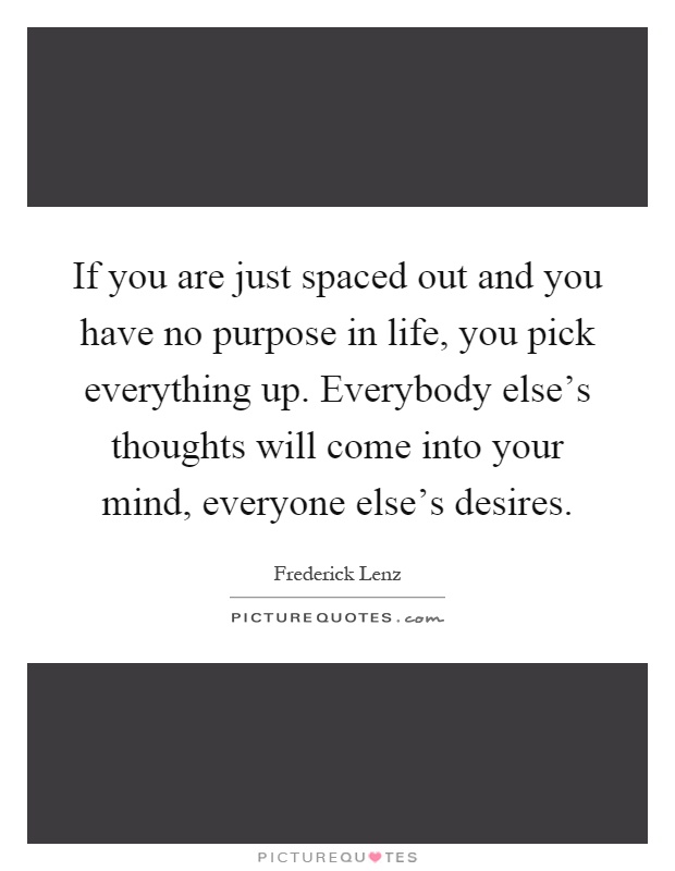 If you are just spaced out and you have no purpose in life, you pick everything up. Everybody else's thoughts will come into your mind, everyone else's desires Picture Quote #1
