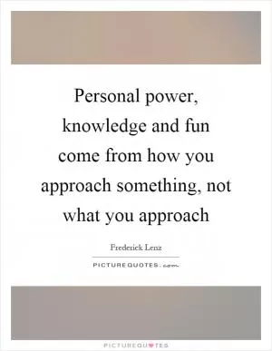 Personal power, knowledge and fun come from how you approach something, not what you approach Picture Quote #1