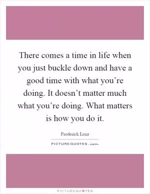 There comes a time in life when you just buckle down and have a good time with what you’re doing. It doesn’t matter much what you’re doing. What matters is how you do it Picture Quote #1