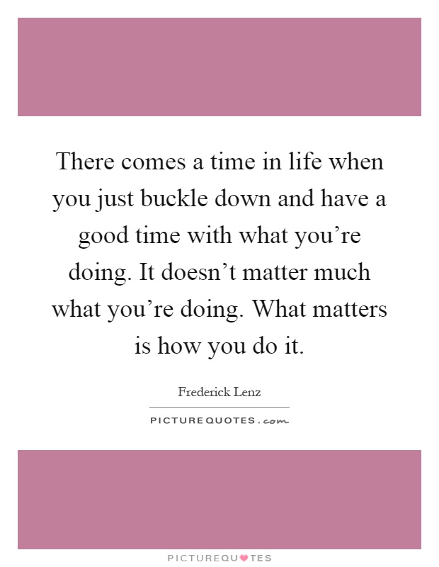 There comes a time in life when you just buckle down and have a good time with what you're doing. It doesn't matter much what you're doing. What matters is how you do it Picture Quote #1
