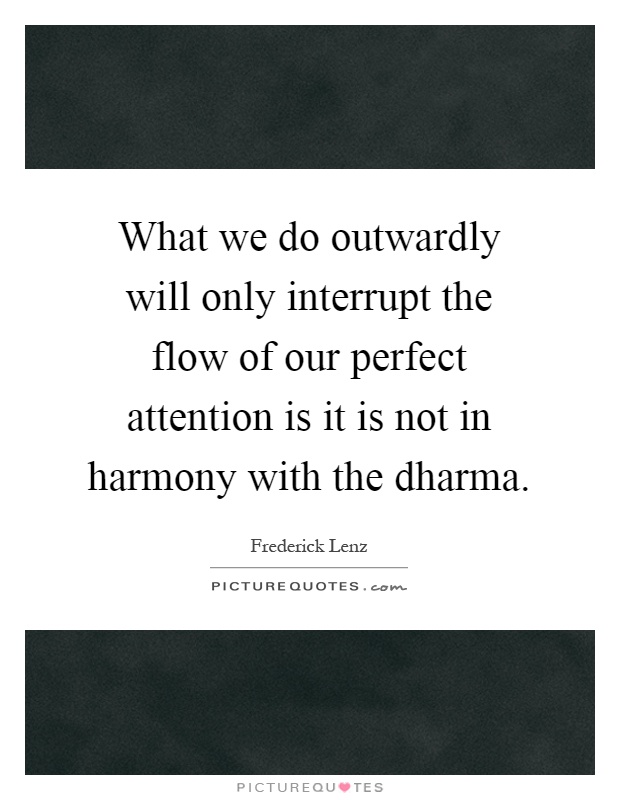 What we do outwardly will only interrupt the flow of our perfect attention is it is not in harmony with the dharma Picture Quote #1