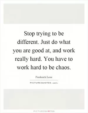 Stop trying to be different. Just do what you are good at, and work really hard. You have to work hard to be chaos Picture Quote #1