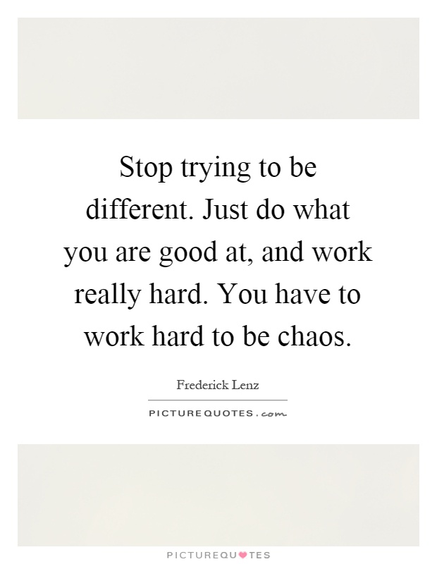 Stop trying to be different. Just do what you are good at, and work really hard. You have to work hard to be chaos Picture Quote #1