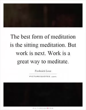 The best form of meditation is the sitting meditation. But work is next. Work is a great way to meditate Picture Quote #1