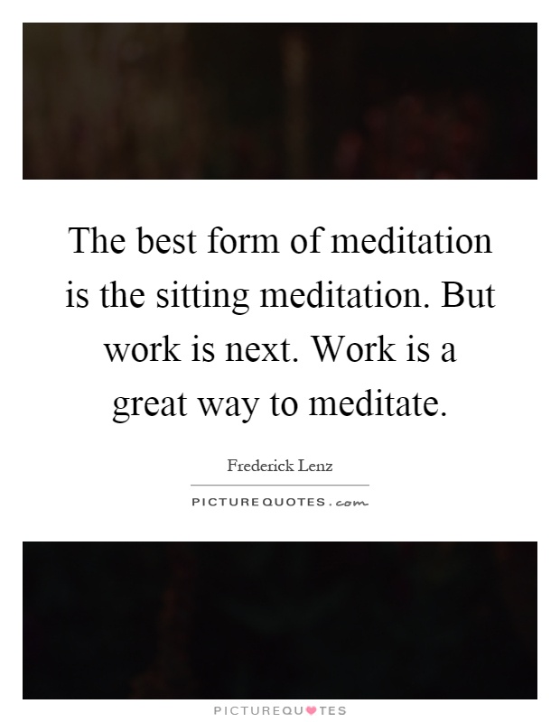 The best form of meditation is the sitting meditation. But work is next. Work is a great way to meditate Picture Quote #1