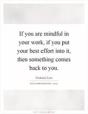 If you are mindful in your work, if you put your best effort into it, then something comes back to you Picture Quote #1