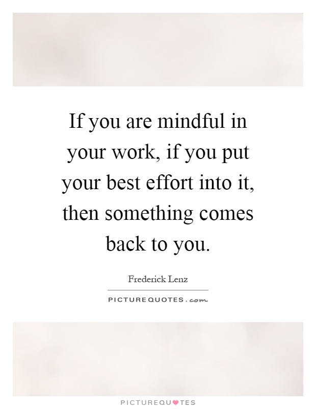 If you are mindful in your work, if you put your best effort into it, then something comes back to you Picture Quote #1