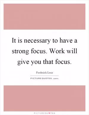 It is necessary to have a strong focus. Work will give you that focus Picture Quote #1
