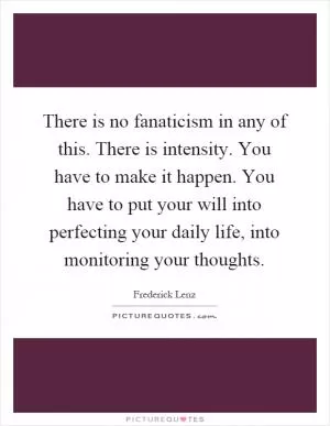 There is no fanaticism in any of this. There is intensity. You have to make it happen. You have to put your will into perfecting your daily life, into monitoring your thoughts Picture Quote #1