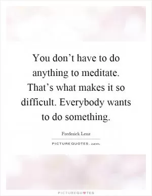 You don’t have to do anything to meditate. That’s what makes it so difficult. Everybody wants to do something Picture Quote #1