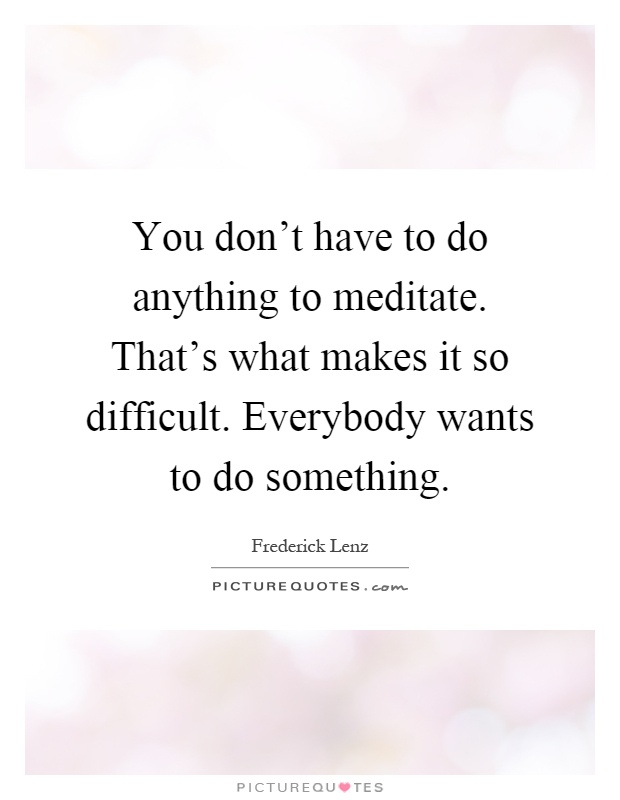 You don't have to do anything to meditate. That's what makes it so difficult. Everybody wants to do something Picture Quote #1