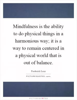 Mindfulness is the ability to do physical things in a harmonious way; it is a way to remain centered in a physical world that is out of balance Picture Quote #1