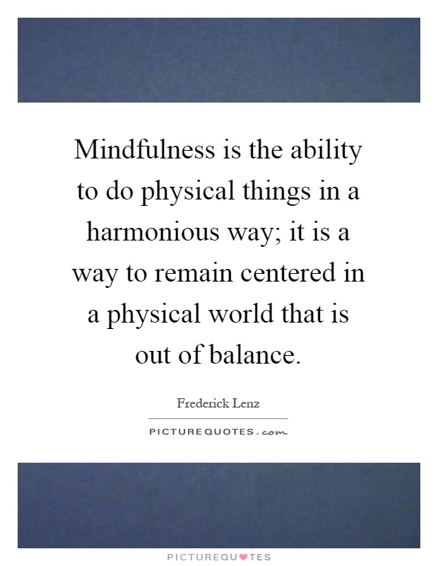 Mindfulness is the ability to do physical things in a harmonious way; it is a way to remain centered in a physical world that is out of balance Picture Quote #1