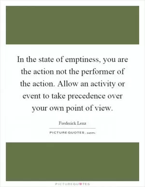 In the state of emptiness, you are the action not the performer of the action. Allow an activity or event to take precedence over your own point of view Picture Quote #1