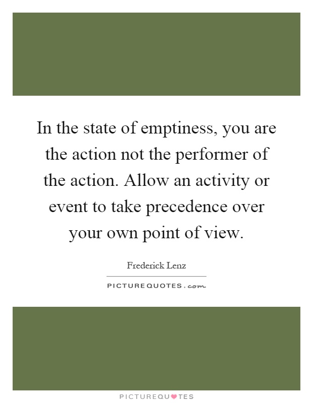 In the state of emptiness, you are the action not the performer of the action. Allow an activity or event to take precedence over your own point of view Picture Quote #1