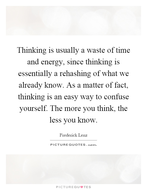 Thinking is usually a waste of time and energy, since thinking is essentially a rehashing of what we already know. As a matter of fact, thinking is an easy way to confuse yourself. The more you think, the less you know Picture Quote #1