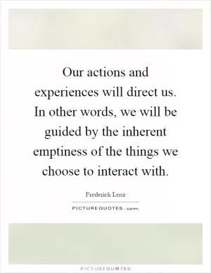 Our actions and experiences will direct us. In other words, we will be guided by the inherent emptiness of the things we choose to interact with Picture Quote #1
