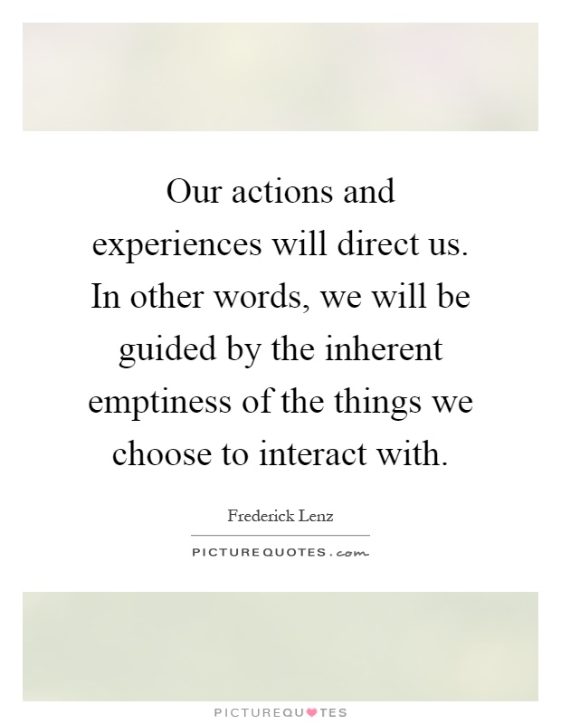 Our actions and experiences will direct us. In other words, we will be guided by the inherent emptiness of the things we choose to interact with Picture Quote #1