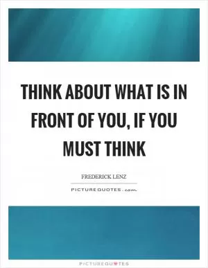 Think about what is in front of you, if you must think Picture Quote #1