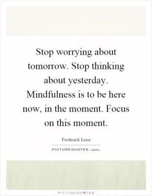 Stop worrying about tomorrow. Stop thinking about yesterday. Mindfulness is to be here now, in the moment. Focus on this moment Picture Quote #1