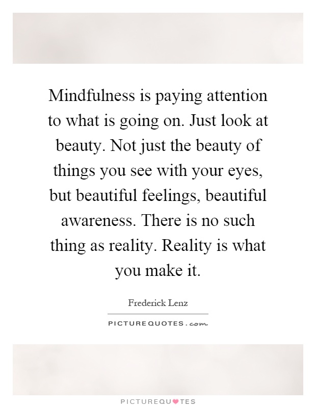Mindfulness is paying attention to what is going on. Just look at beauty. Not just the beauty of things you see with your eyes, but beautiful feelings, beautiful awareness. There is no such thing as reality. Reality is what you make it Picture Quote #1
