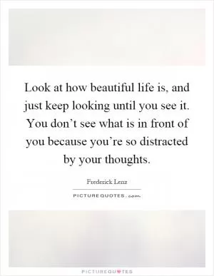 Look at how beautiful life is, and just keep looking until you see it. You don’t see what is in front of you because you’re so distracted by your thoughts Picture Quote #1