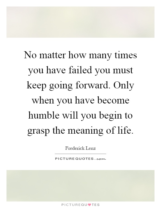 No matter how many times you have failed you must keep going forward. Only when you have become humble will you begin to grasp the meaning of life Picture Quote #1
