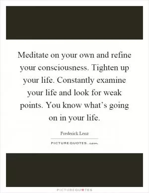 Meditate on your own and refine your consciousness. Tighten up your life. Constantly examine your life and look for weak points. You know what’s going on in your life Picture Quote #1