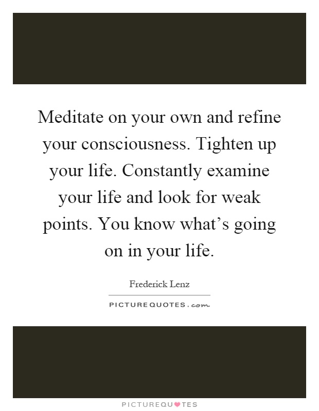 Meditate on your own and refine your consciousness. Tighten up your life. Constantly examine your life and look for weak points. You know what's going on in your life Picture Quote #1