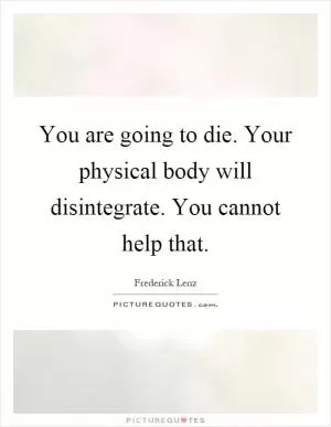 You are going to die. Your physical body will disintegrate. You cannot help that Picture Quote #1