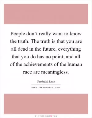 People don’t really want to know the truth. The truth is that you are all dead in the future, everything that you do has no point, and all of the achievements of the human race are meaningless Picture Quote #1