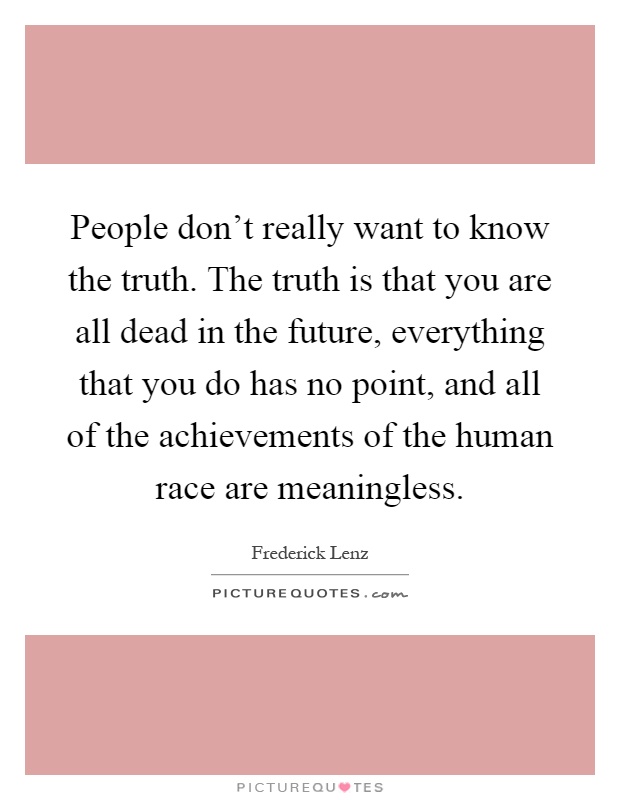 People don't really want to know the truth. The truth is that you are all dead in the future, everything that you do has no point, and all of the achievements of the human race are meaningless Picture Quote #1