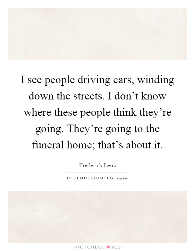 I see people driving cars, winding down the streets. I don't know where these people think they're going. They're going to the funeral home; that's about it Picture Quote #1