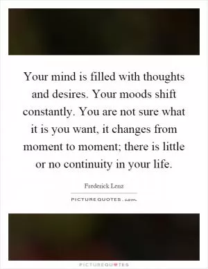 Your mind is filled with thoughts and desires. Your moods shift constantly. You are not sure what it is you want, it changes from moment to moment; there is little or no continuity in your life Picture Quote #1