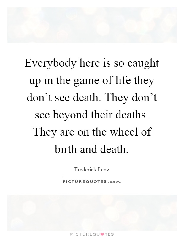 Everybody here is so caught up in the game of life they don't see death. They don't see beyond their deaths. They are on the wheel of birth and death Picture Quote #1