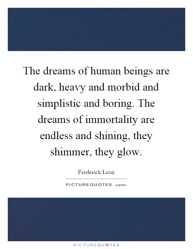 The dreams of human beings are dark, heavy and morbid and simplistic and boring. The dreams of immortality are endless and shining, they shimmer, they glow Picture Quote #1