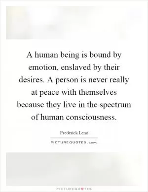 A human being is bound by emotion, enslaved by their desires. A person is never really at peace with themselves because they live in the spectrum of human consciousness Picture Quote #1