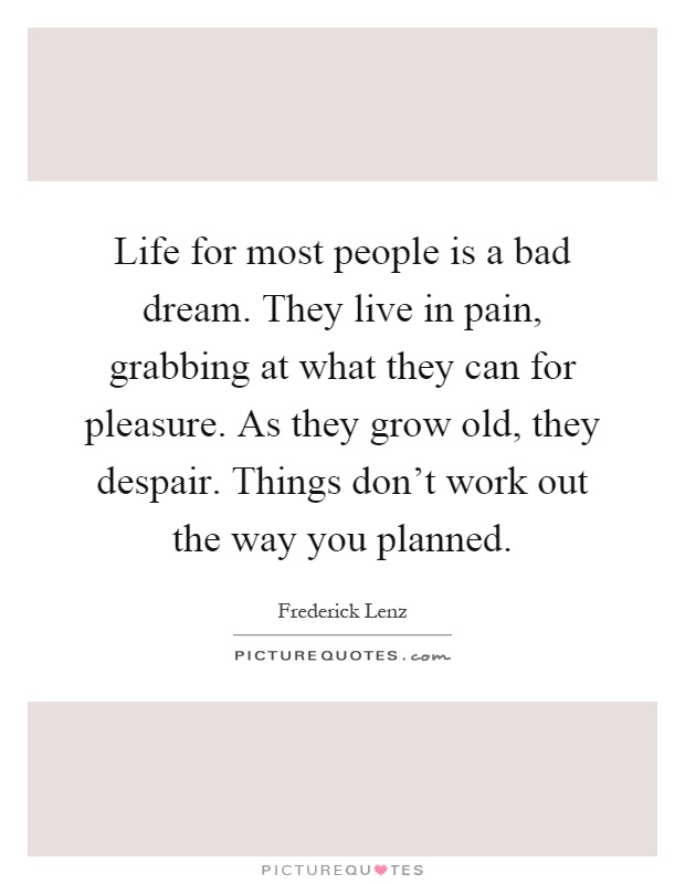 Life for most people is a bad dream. They live in pain, grabbing at what they can for pleasure. As they grow old, they despair. Things don't work out the way you planned Picture Quote #1