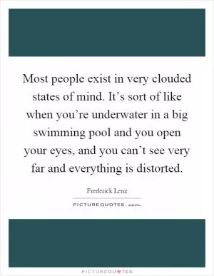 Most people exist in very clouded states of mind. It’s sort of like when you’re underwater in a big swimming pool and you open your eyes, and you can’t see very far and everything is distorted Picture Quote #1