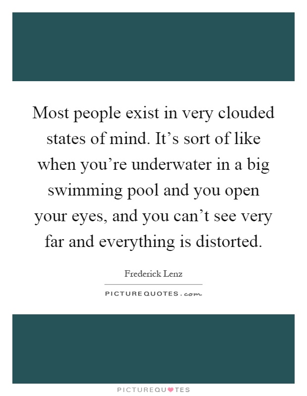 Most people exist in very clouded states of mind. It's sort of like when you're underwater in a big swimming pool and you open your eyes, and you can't see very far and everything is distorted Picture Quote #1