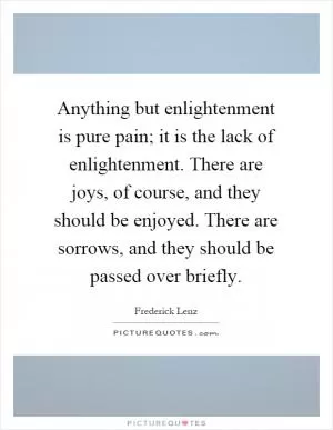Anything but enlightenment is pure pain; it is the lack of enlightenment. There are joys, of course, and they should be enjoyed. There are sorrows, and they should be passed over briefly Picture Quote #1