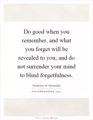 Do good when you remember, and what you forget will be revealed to you; and do not surrender your mind to blind forgetfulness Picture Quote #1